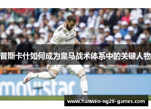 普斯卡什如何成为皇马战术体系中的关键人物