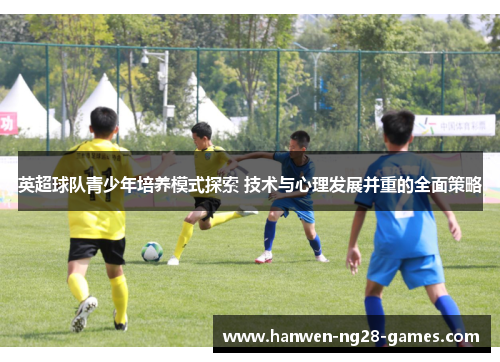 英超球队青少年培养模式探索 技术与心理发展并重的全面策略