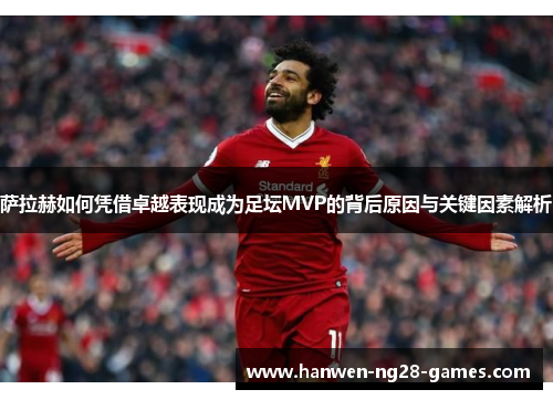 萨拉赫如何凭借卓越表现成为足坛MVP的背后原因与关键因素解析