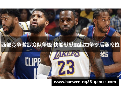 西部竞争激烈众队争锋 快船默默崛起力争季后赛席位