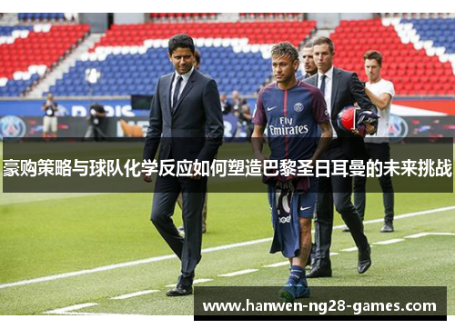 豪购策略与球队化学反应如何塑造巴黎圣日耳曼的未来挑战