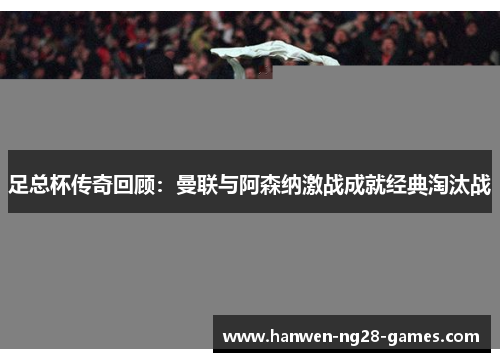 足总杯传奇回顾：曼联与阿森纳激战成就经典淘汰战