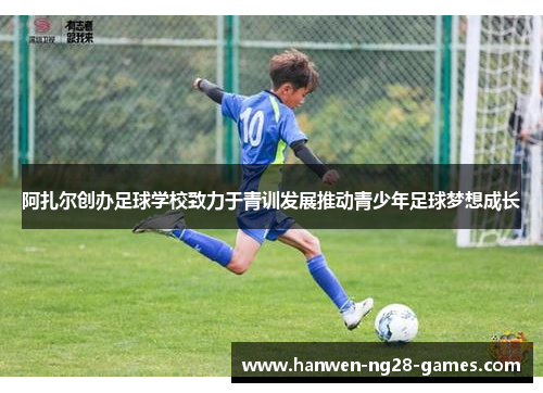 阿扎尔创办足球学校致力于青训发展推动青少年足球梦想成长 阿扎尔创办足球学校致力于青训发展推动青少年足球梦想成长