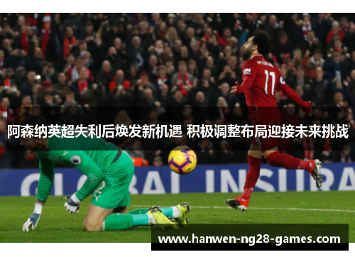 阿森纳英超失利后焕发新机遇 积极调整布局迎接未来挑战
