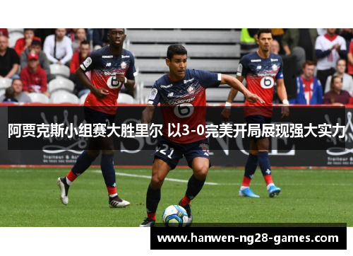 阿贾克斯小组赛大胜里尔 以3-0完美开局展现强大实力