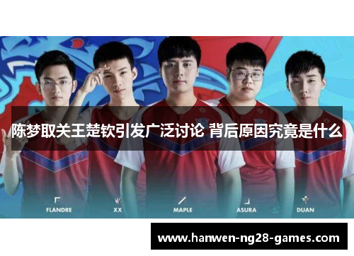 陈梦取关王楚钦引发广泛讨论 背后原因究竟是什么
