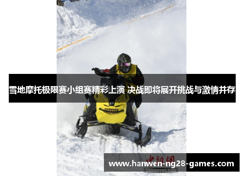 雪地摩托极限赛小组赛精彩上演 决战即将展开挑战与激情并存