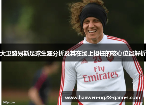 大卫路易斯足球生涯分析及其在场上担任的核心位置解析