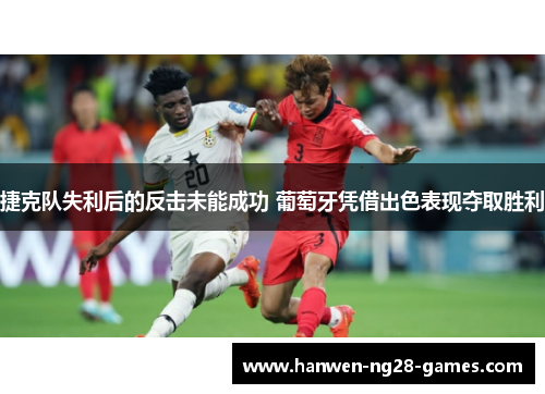 捷克队失利后的反击未能成功 葡萄牙凭借出色表现夺取胜利 捷克队失利后的反击未能成功 葡萄牙凭借出色表现夺取胜利