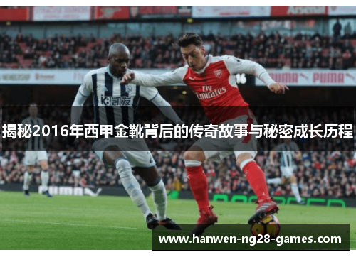 揭秘2016年西甲金靴背后的传奇故事与秘密成长历程 揭秘2016年西甲金靴背后的传奇故事与秘密成长历程