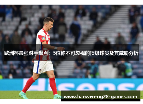 欧洲杯最强对手盘点：5位你不可忽视的顶级球员及其威胁分析