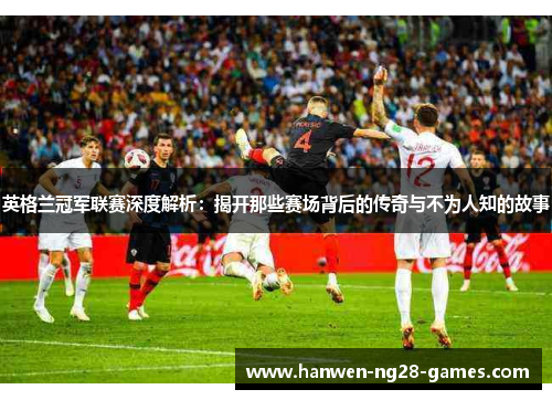 英格兰冠军联赛深度解析：揭开那些赛场背后的传奇与不为人知的故事