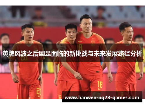 黄牌风波之后国足面临的新挑战与未来发展路径分析