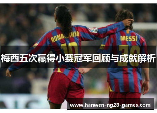 梅西五次赢得小赛冠军回顾与成就解析 梅西五次赢得小赛冠军回顾与成就解析