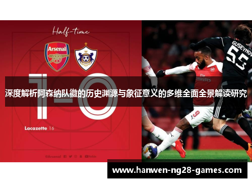深度解析阿森纳队徽的历史渊源与象征意义的多维全面全景解读研究 深度解析阿森纳队徽的历史渊源与象征意义的多维全面全景解读研究