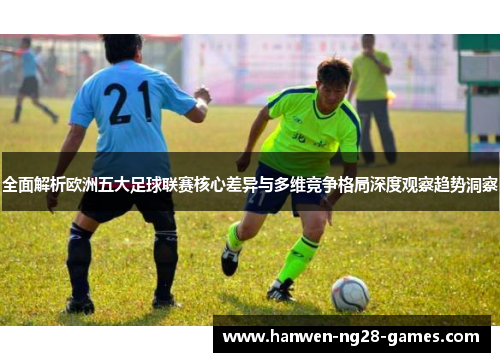 全面解析欧洲五大足球联赛核心差异与多维竞争格局深度观察趋势洞察 全面解析欧洲五大足球联赛核心差异与多维竞争格局深度观察趋势洞察