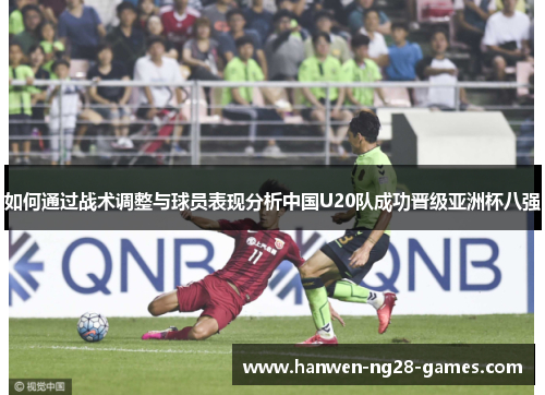 如何通过战术调整与球员表现分析中国U20队成功晋级亚洲杯八强 如何通过战术调整与球员表现分析中国U20队成功晋级亚洲杯八强