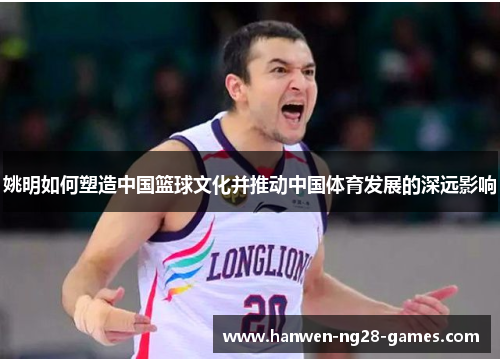 姚明如何塑造中国篮球文化并推动中国体育发展的深远影响