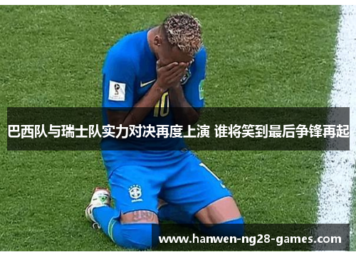 巴西队与瑞士队实力对决再度上演 谁将笑到最后争锋再起 巴西队与瑞士队实力对决再度上演 谁将笑到最后争锋再起