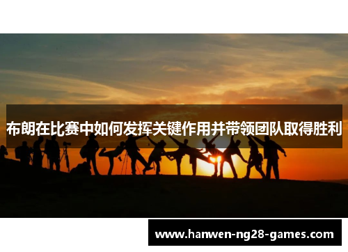 布朗在比赛中如何发挥关键作用并带领团队取得胜利