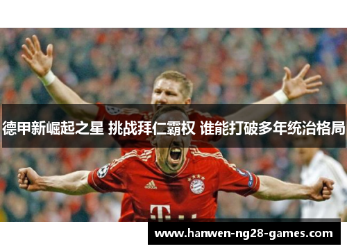德甲新崛起之星 挑战拜仁霸权 谁能打破多年统治格局 德甲新崛起之星 挑战拜仁霸权 谁能打破多年统治格局