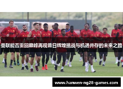曼联能否重回巅峰再现昔日辉煌挑战与机遇并存的未来之路