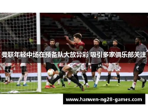 曼联年轻中场在预备队大放异彩 吸引多家俱乐部关注 曼联年轻中场在预备队大放异彩 吸引多家俱乐部关注