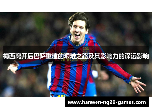 梅西离开后巴萨重建的艰难之路及其影响力的深远影响