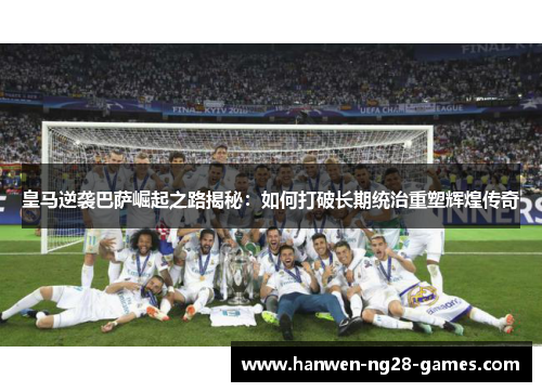 皇马逆袭巴萨崛起之路揭秘：如何打破长期统治重塑辉煌传奇