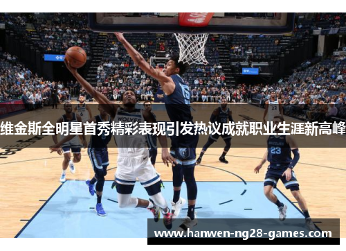 维金斯全明星首秀精彩表现引发热议成就职业生涯新高峰