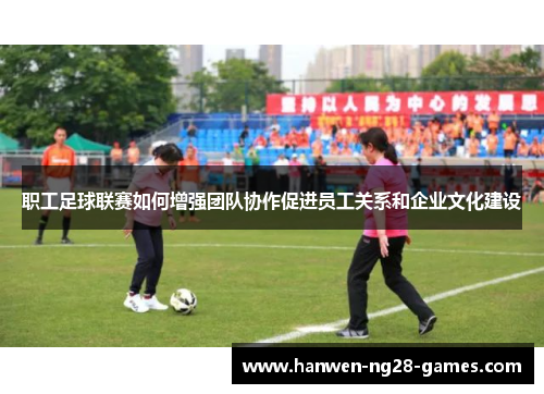 职工足球联赛如何增强团队协作促进员工关系和企业文化建设