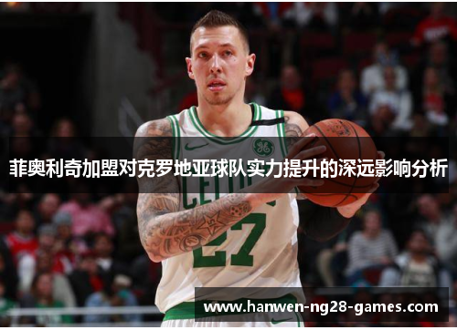 菲奥利奇加盟对克罗地亚球队实力提升的深远影响分析