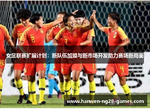 女足联赛扩展计划：新队伍加盟与新市场开发助力赛场新局面