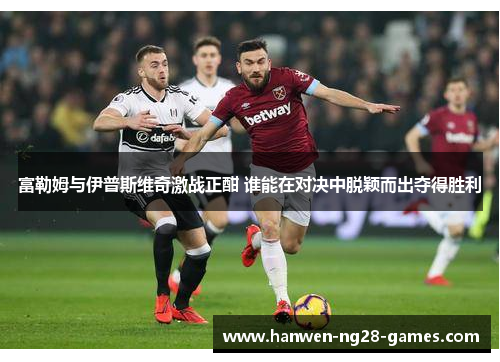 富勒姆与伊普斯维奇激战正酣 谁能在对决中脱颖而出夺得胜利