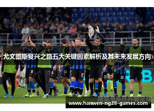 尤文图斯复兴之路五大关键因素解析及其未来发展方向 尤文图斯复兴之路五大关键因素解析及其未来发展方向