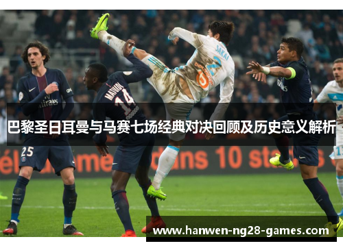 巴黎圣日耳曼与马赛七场经典对决回顾及历史意义解析