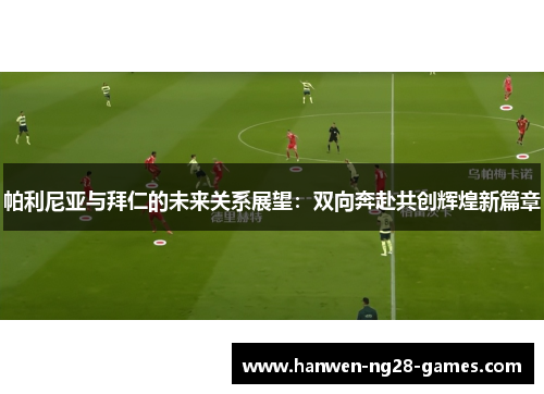 帕利尼亚与拜仁的未来关系展望：双向奔赴共创辉煌新篇章