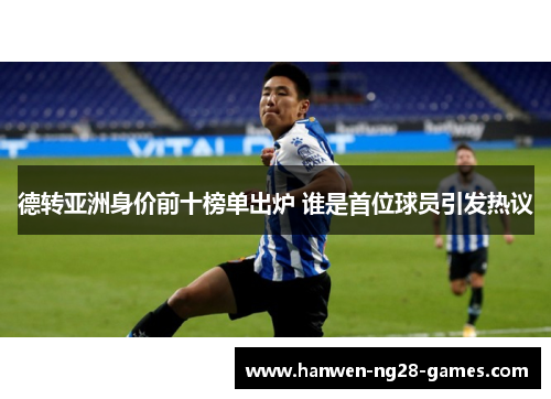 德转亚洲身价前十榜单出炉 谁是首位球员引发热议 德转亚洲身价前十榜单出炉 谁是首位球员引发热议