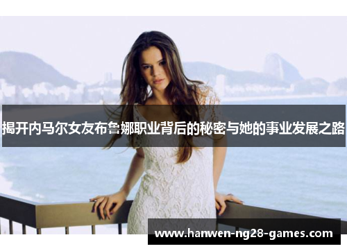 揭开内马尔女友布鲁娜职业背后的秘密与她的事业发展之路