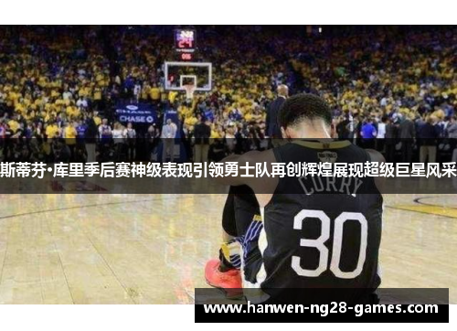 斯蒂芬·库里季后赛神级表现引领勇士队再创辉煌展现超级巨星风采 斯蒂芬·库里季后赛神级表现引领勇士队再创辉煌展现超级巨星风采