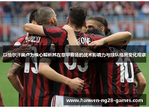 以恰尔汗奥卢为核心解析其在意甲赛场的战术影响力与球队格局变化观察 以恰尔汗奥卢为核心解析其在意甲赛场的战术影响力与球队格局变化观察