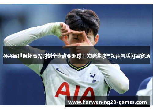 孙兴慜世俱杯高光时刻全盘点亚洲球王关键进球与领袖气质闪耀赛场