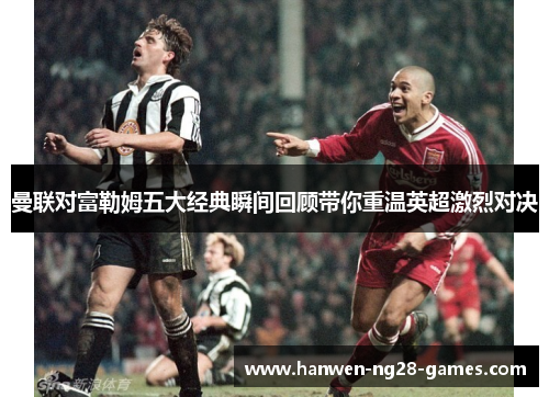 曼联对富勒姆五大经典瞬间回顾带你重温英超激烈对决