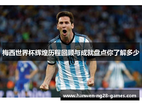梅西世界杯辉煌历程回顾与成就盘点你了解多少 梅西世界杯辉煌历程回顾与成就盘点你了解多少