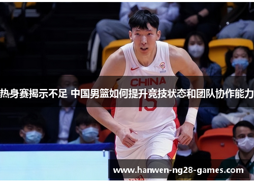 热身赛揭示不足 中国男篮如何提升竞技状态和团队协作能力 热身赛揭示不足 中国男篮如何提升竞技状态和团队协作能力
