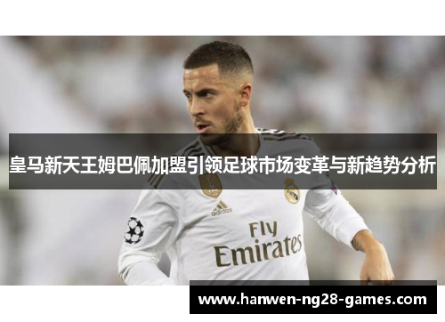皇马新天王姆巴佩加盟引领足球市场变革与新趋势分析 皇马新天王姆巴佩加盟引领足球市场变革与新趋势分析