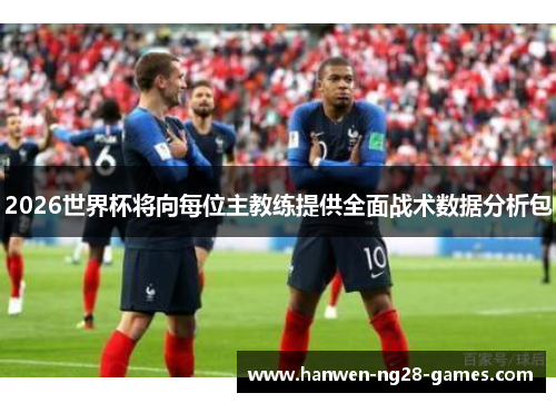 2026世界杯将向每位主教练提供全面战术数据分析包