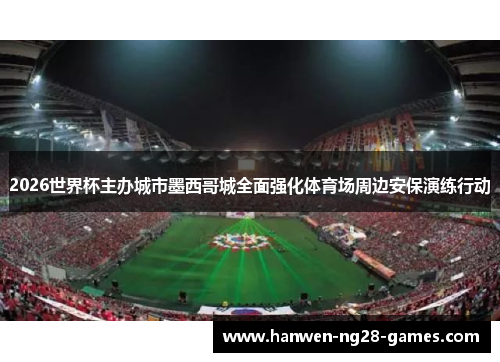 2026世界杯主办城市墨西哥城全面强化体育场周边安保演练行动