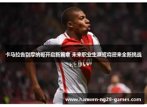卡马拉告别摩纳哥开启新篇章 未来职业生涯或将迎来全新挑战 卡马拉告别摩纳哥开启新篇章 未来职业生涯或将迎来全新挑战