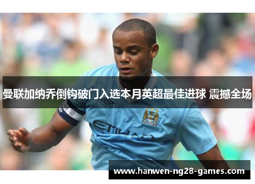 曼联加纳乔倒钩破门入选本月英超最佳进球 震撼全场 曼联加纳乔倒钩破门入选本月英超最佳进球 震撼全场